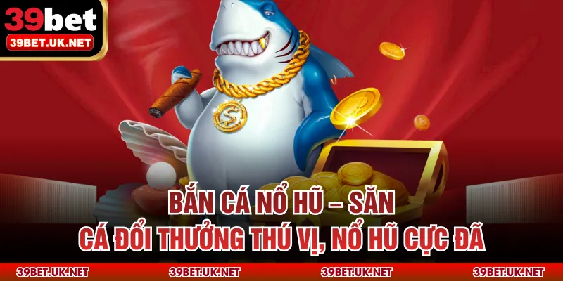 Bắn Cá Nổ Hũ – Săn Cá Đổi Thưởng Thú Vị, Nổ Hũ Cực Đã