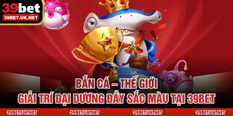 Bắn Cá – Thế Giới Giải Trí Đại Dương Đầy Sắc Màu Tại 39BET