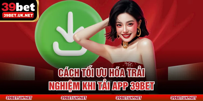 Cách tối ưu hóa trải nghiệm khi tải app 39bet