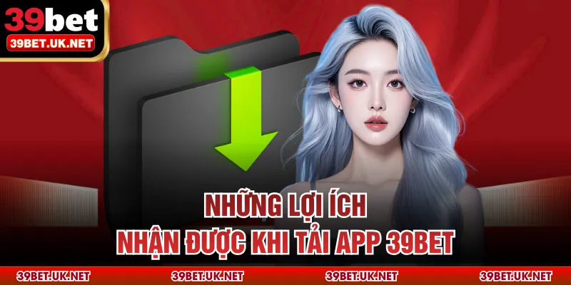 Những lợi ích nhận được khi tải app 39bet