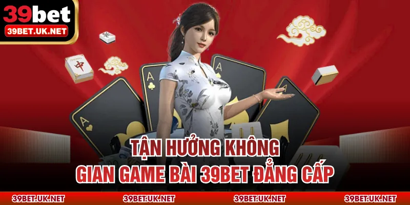 Tận hưởng không gian game bài 39BET đẳng cấp
