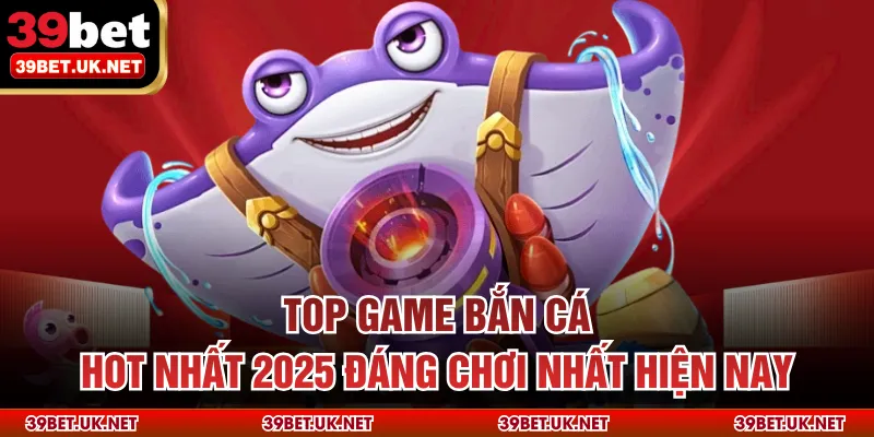 Top Game Bắn Cá Hot Nhất 2025 Đáng Chơi Nhất Hiện Nay